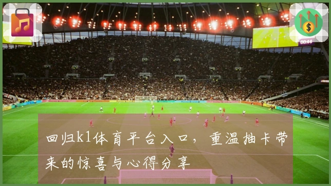 回归k1体育平台入口，重温抽卡带来的惊喜与心得分享