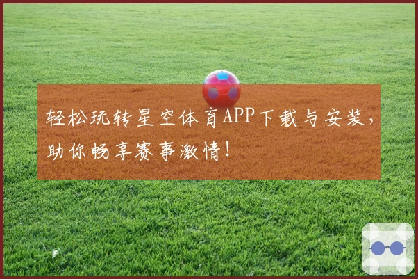 轻松玩转星空体育APP下载与安装，助你畅享赛事激情！