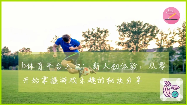 b体育平台入口：新人初体验，从零开始掌握游戏乐趣的秘诀分享