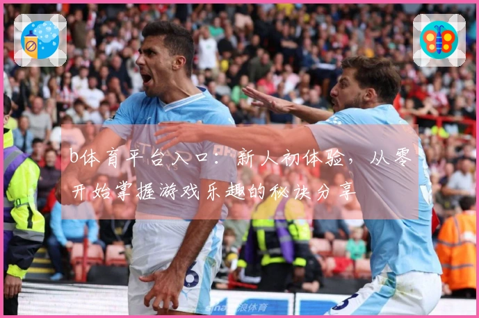 b体育平台入口：新人初体验，从零开始掌握游戏乐趣的秘诀分享