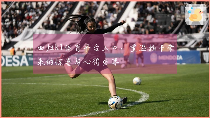 回归k1体育平台入口，重温抽卡带来的惊喜与心得分享