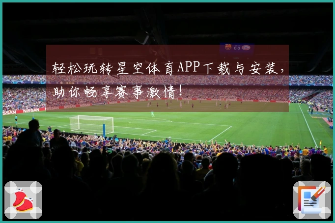 轻松玩转星空体育APP下载与安装，助你畅享赛事激情！